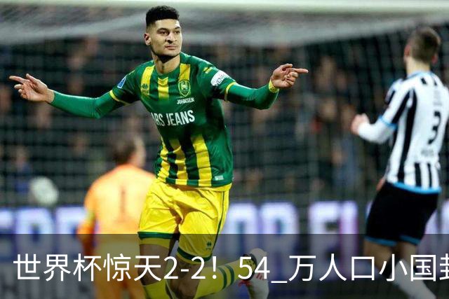 世界杯惊天2-2！54 万人口小国封神，逼平两大冠军戳中国足遗憾